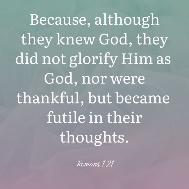 Because, although they knew God, they did not glorify Him as God, nor were thankful, but became futile in their thoughts. - Romans 1:21