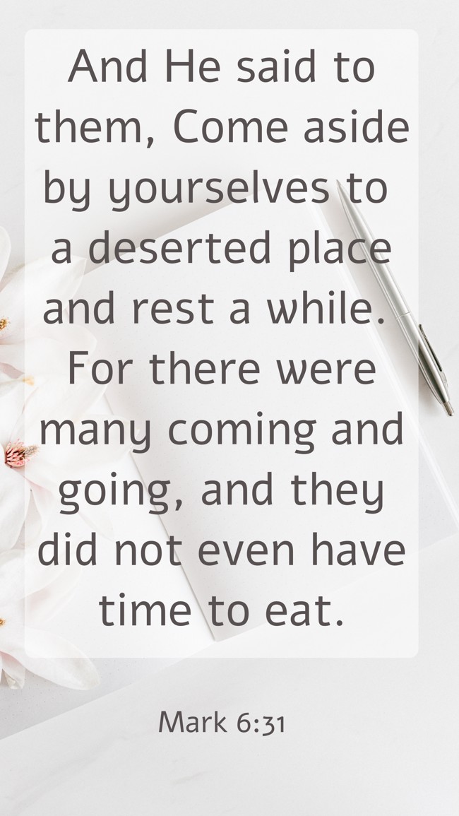 And He said to them, Come aside by yourselves to a deserted place and rest a while. For there were many coming and going, and they did not even have time to eat. - Mark 6:31