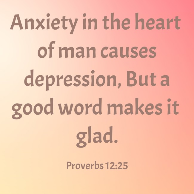 Anxiety in the heart of man causes depression, But a good word makes it glad. - Proverbs 12:25