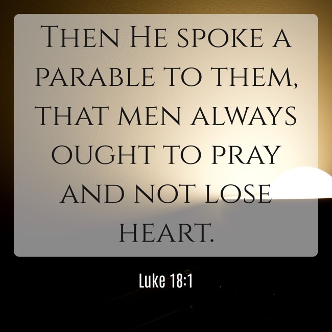 Then He spoke a parable to them, that men always ought to pray and not lose heart. - Luke 18:1