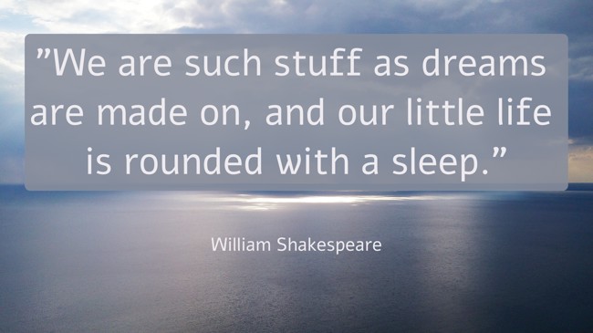 We are such stuff as dreams are made on, and our little life is rounded with a sleep. - William Shakespeare