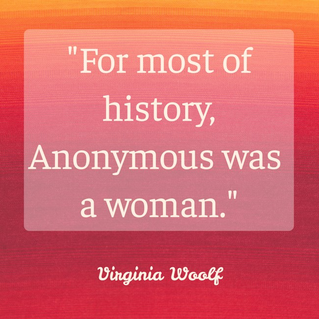For most of history, Anonymous was a woman. - Virginia Woolf