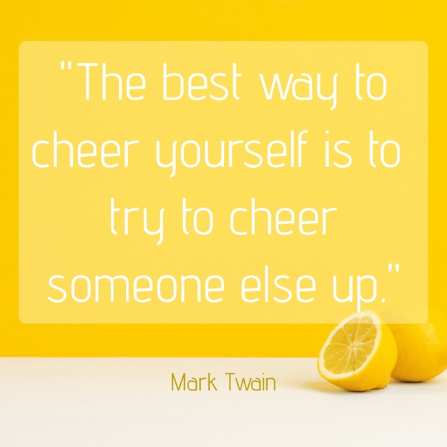The best way to cheer yourself is to try to cheer someone else up. - Mark Twain