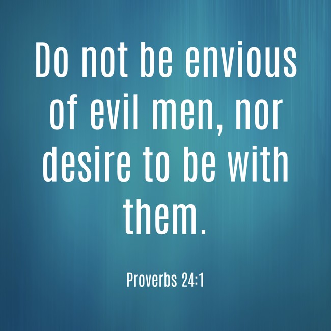 Do not be envious of evil men, nor desire to be with them. - Proverbs 24:1