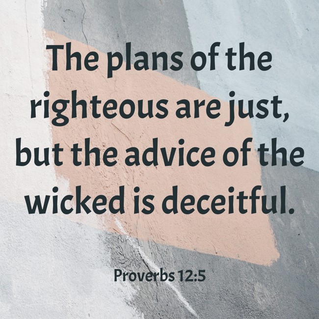 The plans of the righteous are just, but the advice of the wicked is deceitful. - Proverbs 12:5