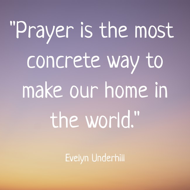 Prayer is the most concrete way to make our home in the world. - Evelyn Underhill