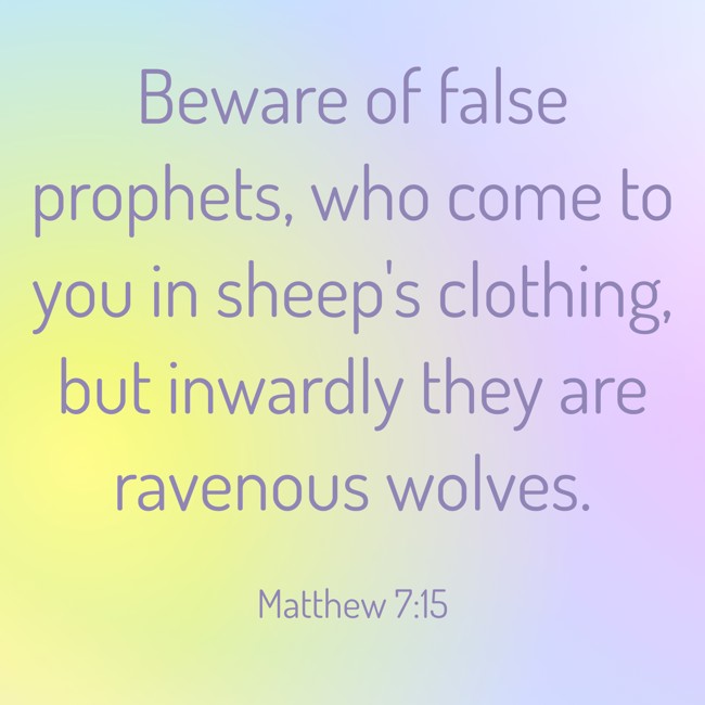 Beware of false prophets, who come to you in sheep's clothing, but inwardly they are ravenous wolves. - Matthew 7:15