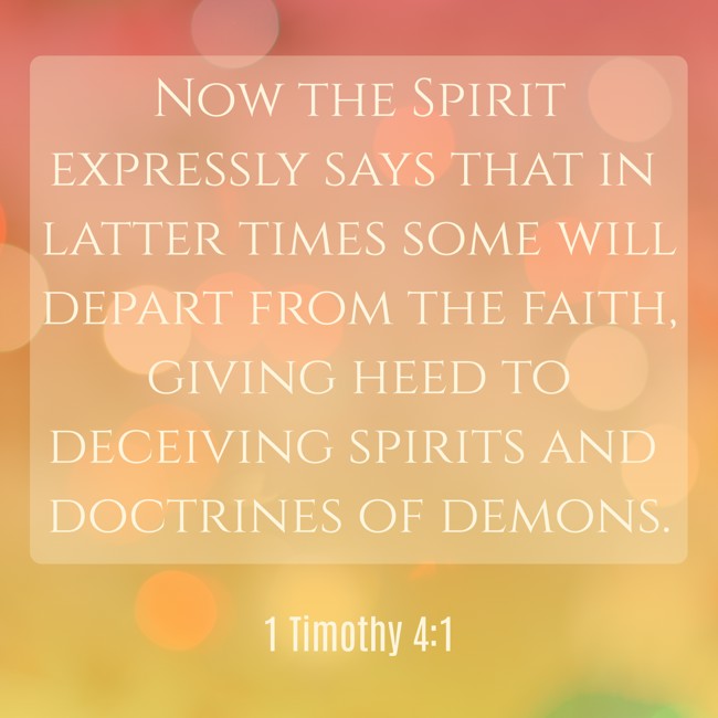 Now the Spirit expressly says that in latter times some will depart from the faith, giving heed to deceiving spirits and doctrines of demons. - 1 Timothy 4:1