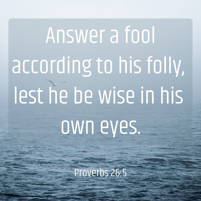 Answer a fool according to his folly, lest he be wise in his own eyes. - Proverbs 26:5