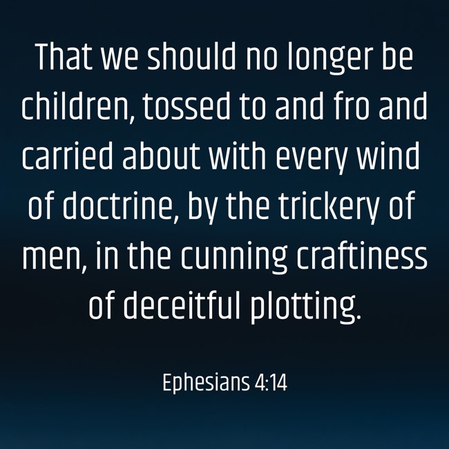 That we should no longer be children, tossed to and fro and carried about with every wind of doctrine, by the trickery of men, in the cunning craftiness of deceitful plotting. - Ephesians 4:14