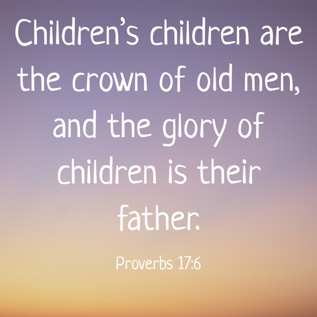 Children’s children are the crown of old men, and the glory of children is their father. - Proverbs 17:6
