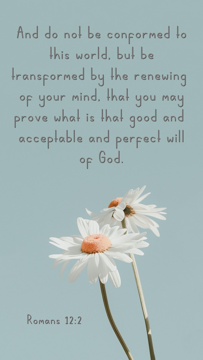 And do not be conformed to this world, but be transformed by the renewing of your mind, that you may prove what is that good and acceptable and perfect will of God. - Romans 12:2