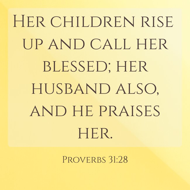 Her children rise up and call her blessed; her husband also, and he praises her. - Proverbs 31:28