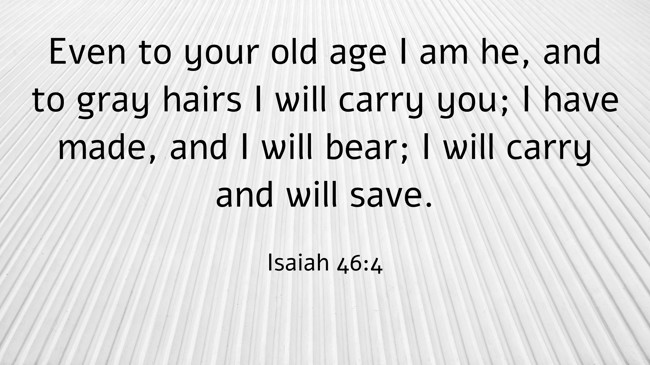 Even to your old age I am he, and to gray hairs I will carry you; I have made, and I will bear; I will carry and will save. - Isaiah 46:4