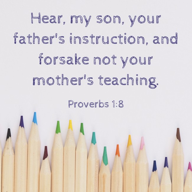 Hear, my son, your father's instruction, and forsake not your mother's teaching. - Proverbs 1:8