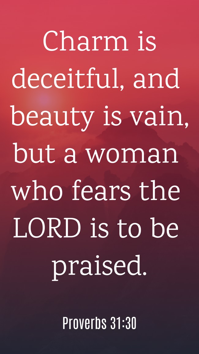 Charm is deceitful, and beauty is vain, but a woman who fears the LORD is to be praised. - Proverbs 31:30