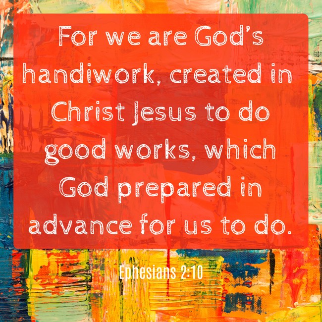 For we are God’s handiwork, created in Christ Jesus to do good works, which God prepared in advance for us to do. - Ephesians 2:10
