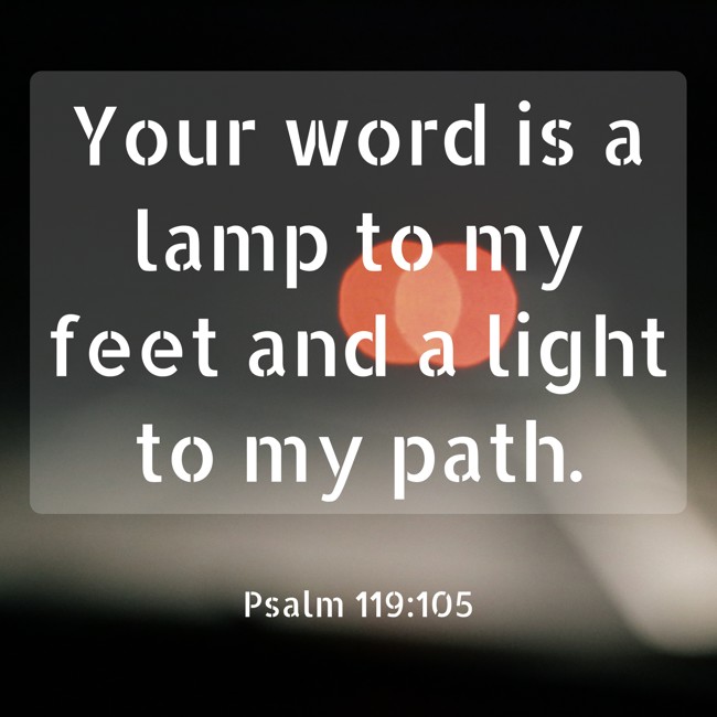 Your word is a lamp to my feet and a light to my path. - Psalm 119:105