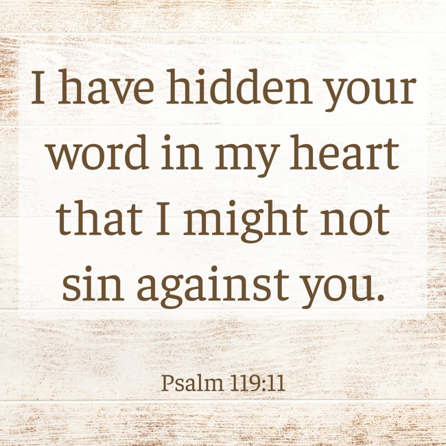 I have hidden your word in my heart that I might not sin against you. - Psalm 119:11