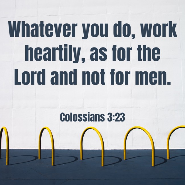 Whatever you do, work heartily, as for the Lord and not for men. - Colossians 3:23
