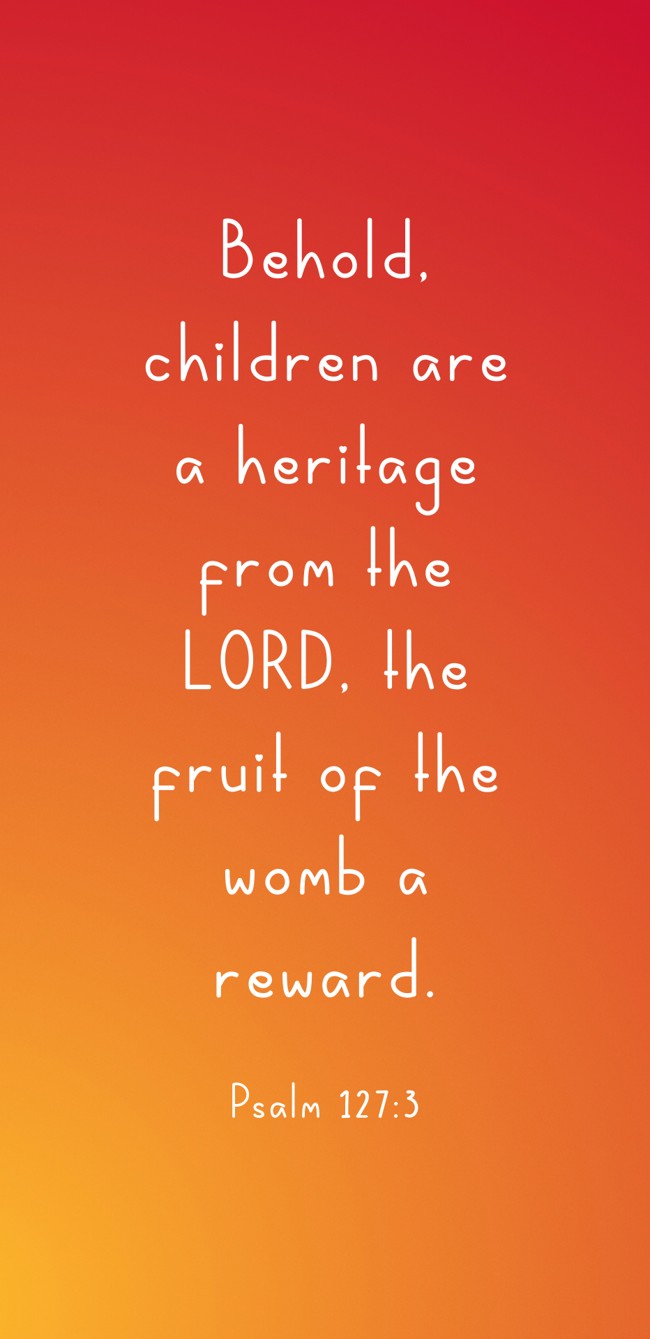 Behold, children are a heritage from the LORD, the fruit of the womb a reward. - Psalm 127:3
