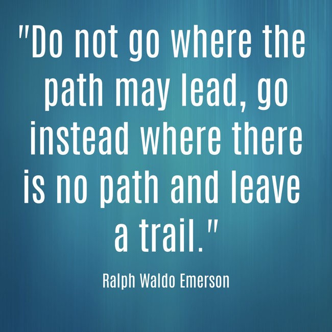 Do not go where the path may lead, go instead where there is no path and leave a trail. - Ralph Waldo Emerson