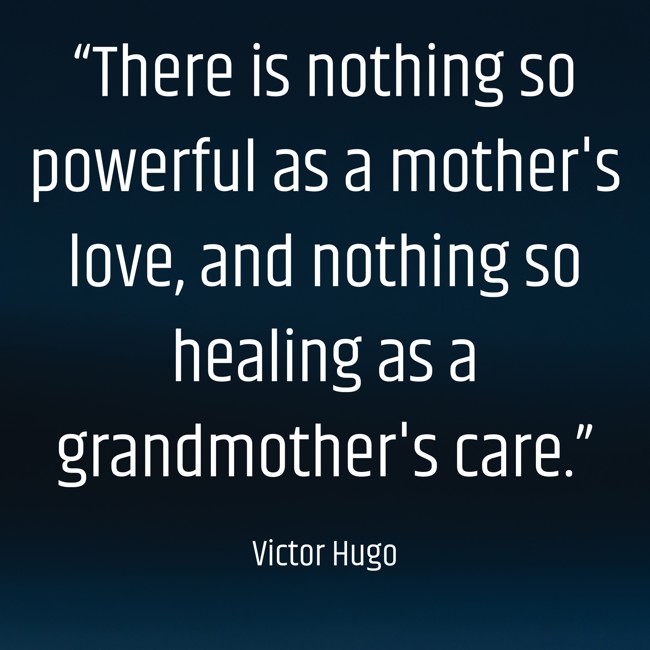 “There is nothing so powerful as a mother's love, and nothing so healing as a grandmother's care.” - Victor Hugo