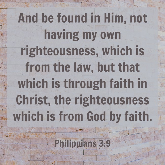 And be found in Him, not having my own righteousness, which is from the law, but that which is through faith in Christ, the righteousness which is from God by faith. - Philippians 3:9