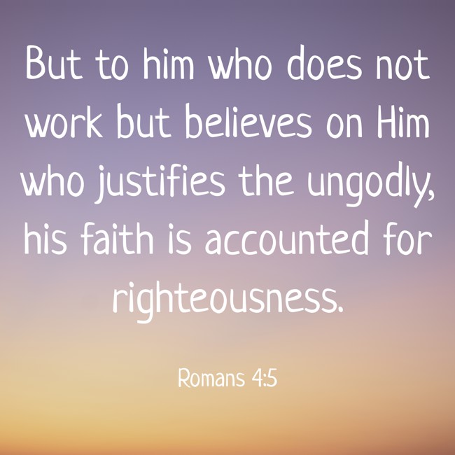 But to him who does not work but believes on Him who justifies the ungodly, his faith is accounted for righteousness. - Romans 4:5