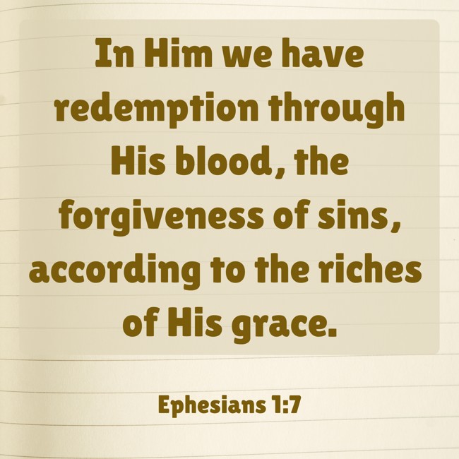 In Him we have redemption through His blood, the forgiveness of sins, according to the riches of His grace. - Ephesians 1:7