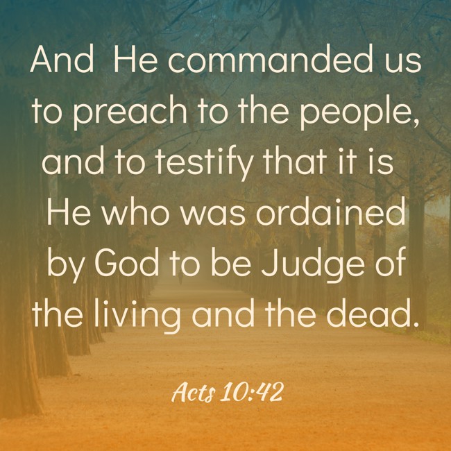 And He commanded us to preach to the people, and to testify that it is He who was ordained by God to be Judge of the living and the dead. - Acts 10:42