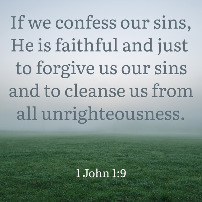 If we confess our sins, He is faithful and just to forgive us our sins and to cleanse us from all unrighteousness. - 1 John 1:9