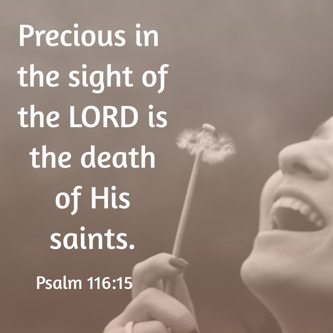  Precious in the sight of the LORD is the death of His saints.   - Psalm 116:15 