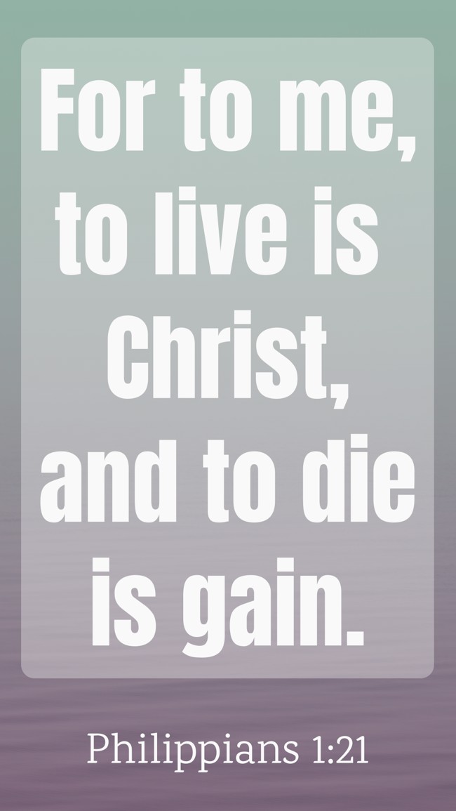 For to me, to live is Christ, and to die is gain.   - Philippians 1:21 
