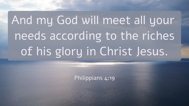 And my God will meet all your needs according to the riches of his glory in Christ Jesus. - Philippians 4:19
