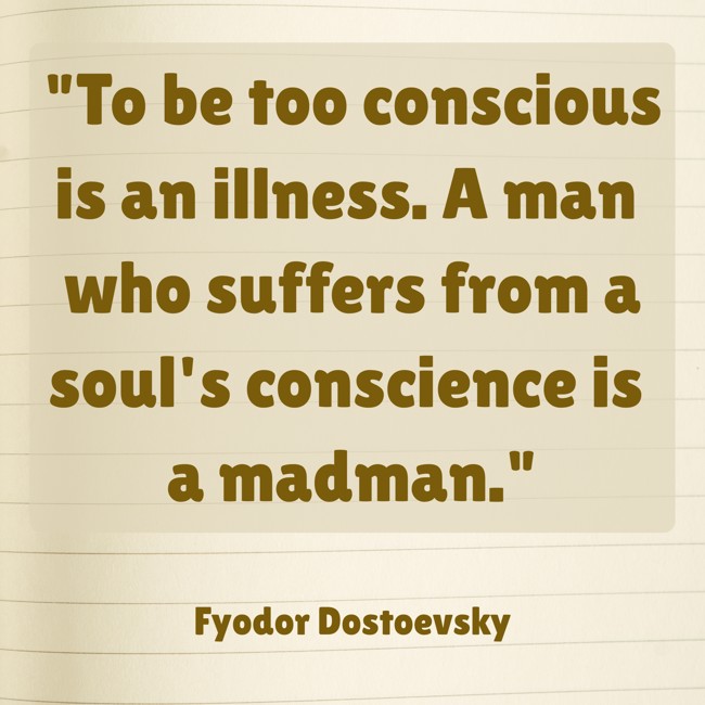 To be too conscious is an illness. A man who suffers from a soul's conscience is a madman. - Fyodor Dostoevsky