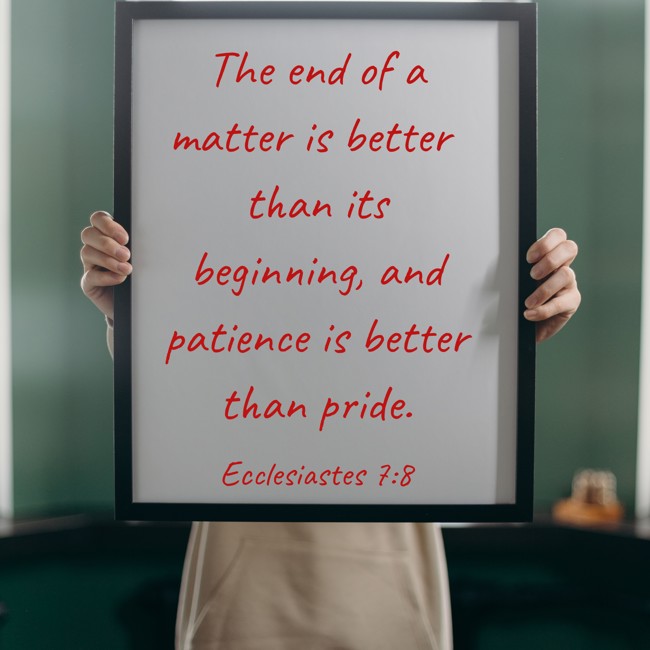 The end of a matter is better than its beginning, and patience is better than pride. - Ecclesiastes 7:8