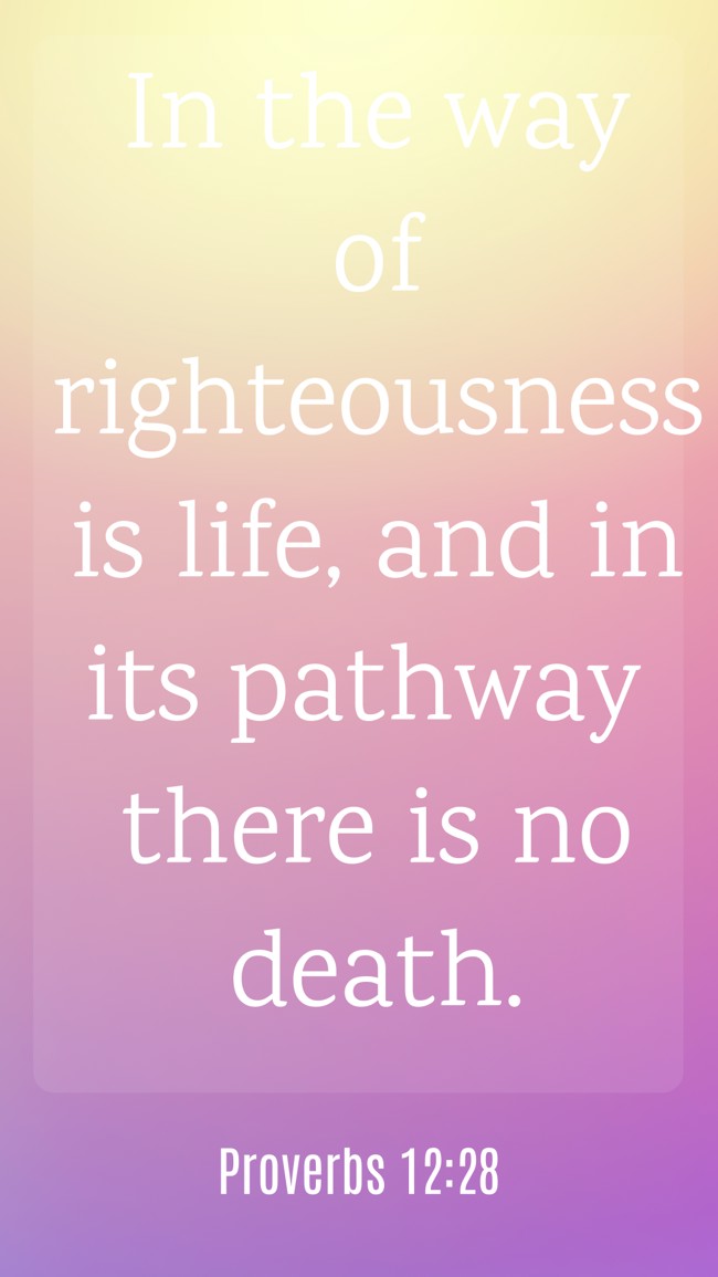  In the way of righteousness is life, and in its pathway there is no death.   - Proverbs 12:28 
