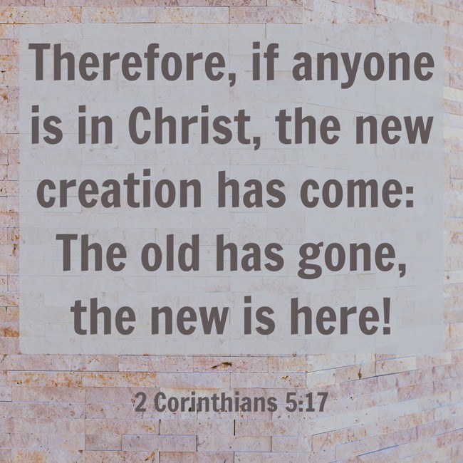 Therefore, if anyone is in Christ, the new creation has come: The old has gone, the new is here! - 2 Corinthians 5:17