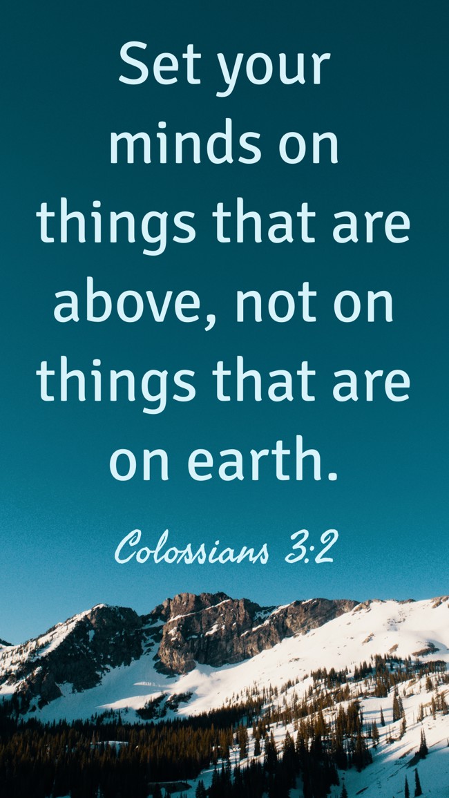 Set your minds on things that are above, not on things that are on earth. - Colossians 3:2