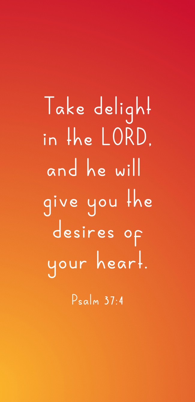 Take delight in the LORD, and he will give you the desires of your heart. - Psalm 37:4