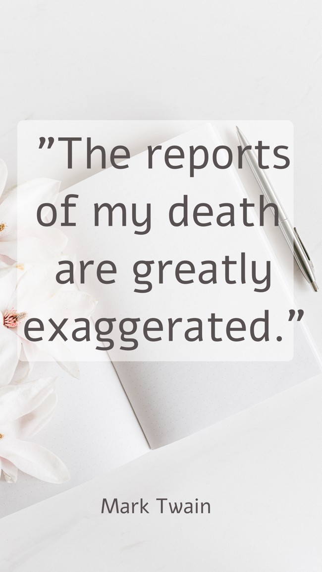  The reports of my death are greatly exaggerated.   - Mark Twain 