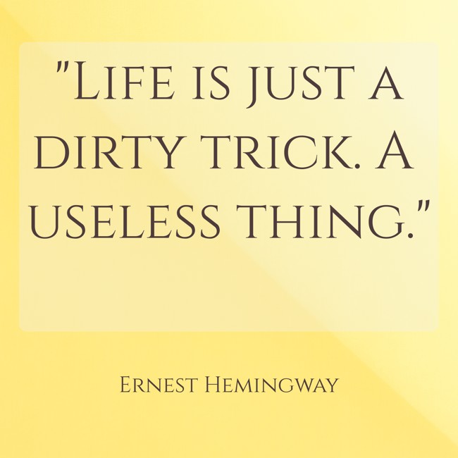  Life is just a dirty trick. A useless thing.   - Ernest Hemingway 