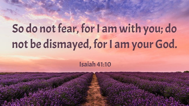 So do not fear, for I am with you; do not be dismayed, for I am your God. - Isaiah 41:10