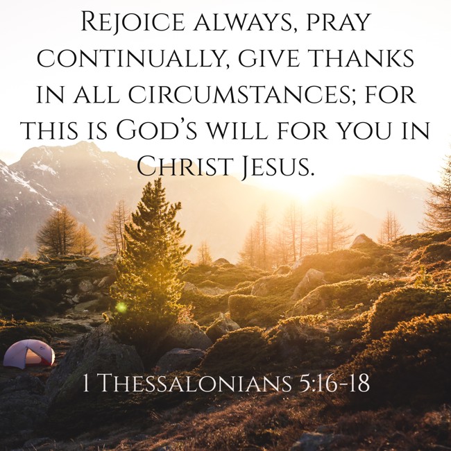 Rejoice always, pray continually, give thanks in all circumstances; for this is God’s will for you in Christ Jesus. - 1 Thessalonians 5:16-18