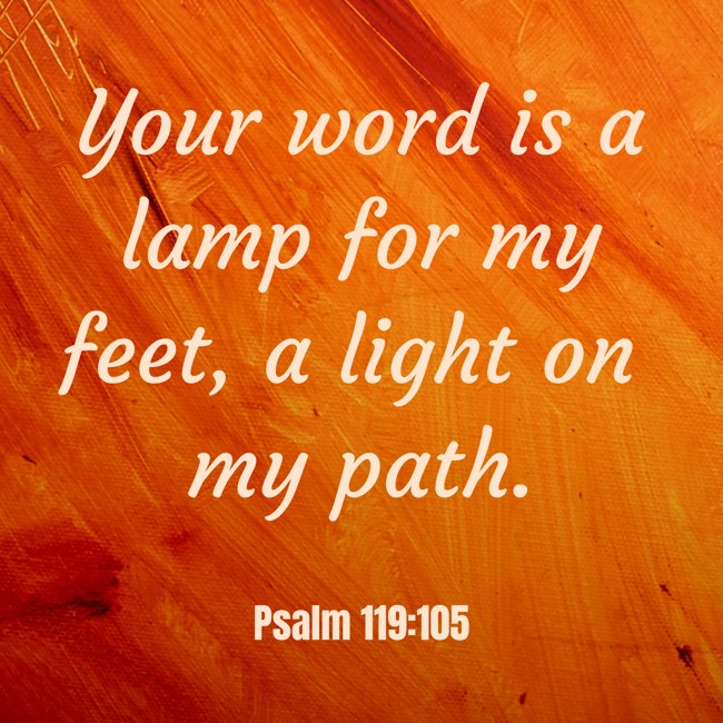 Your word is a lamp for my feet, a light on my path. - Psalm 119:105