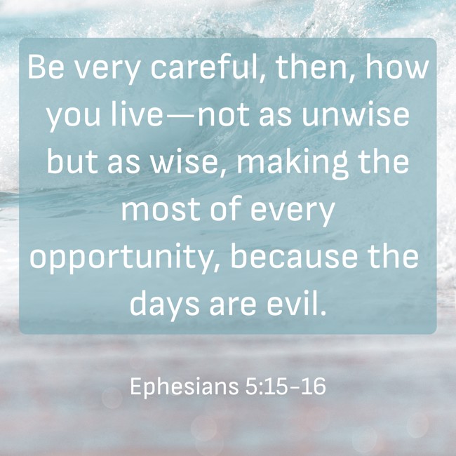 Be very careful, then, how you live—not as unwise but as wise, making the most of every opportunity, because the days are evil. - Ephesians 5:15-16