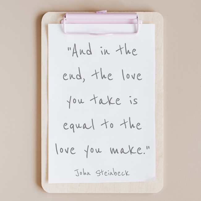 And in the end, the love you take is equal to the love you make. - John Steinbeck
