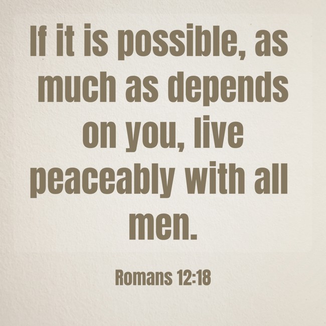 If it is possible, as much as depends on you, live peaceably with all men. - Romans 12:18