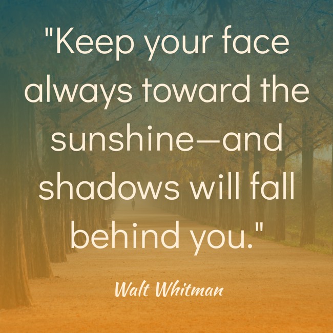 Keep your face always toward the sunshine—and shadows will fall behind you. - Walt Whitman